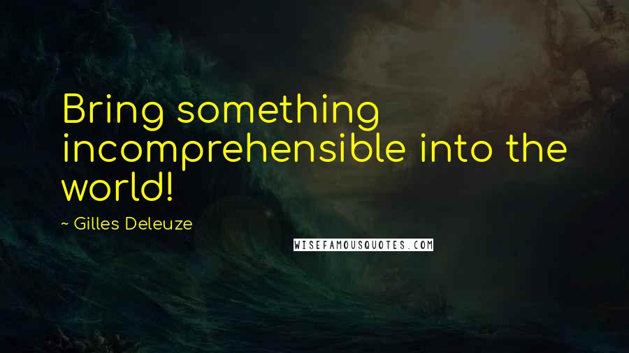 Gilles Deleuze Quotes: Bring something incomprehensible into the world!