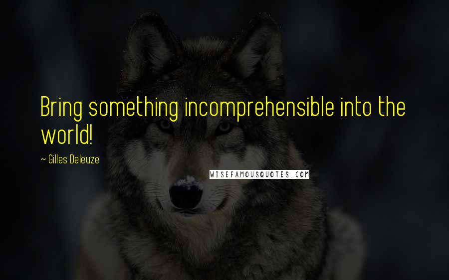 Gilles Deleuze Quotes: Bring something incomprehensible into the world!