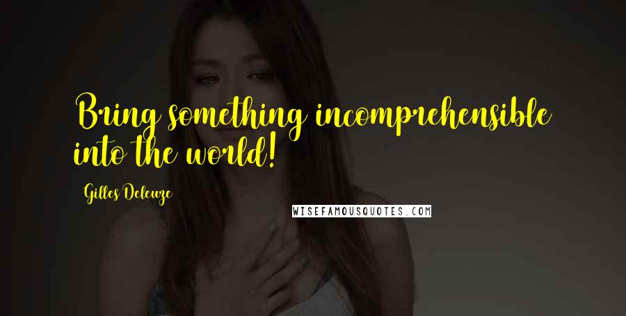 Gilles Deleuze Quotes: Bring something incomprehensible into the world!