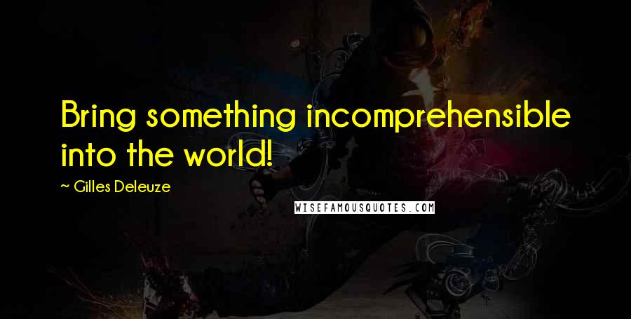 Gilles Deleuze Quotes: Bring something incomprehensible into the world!