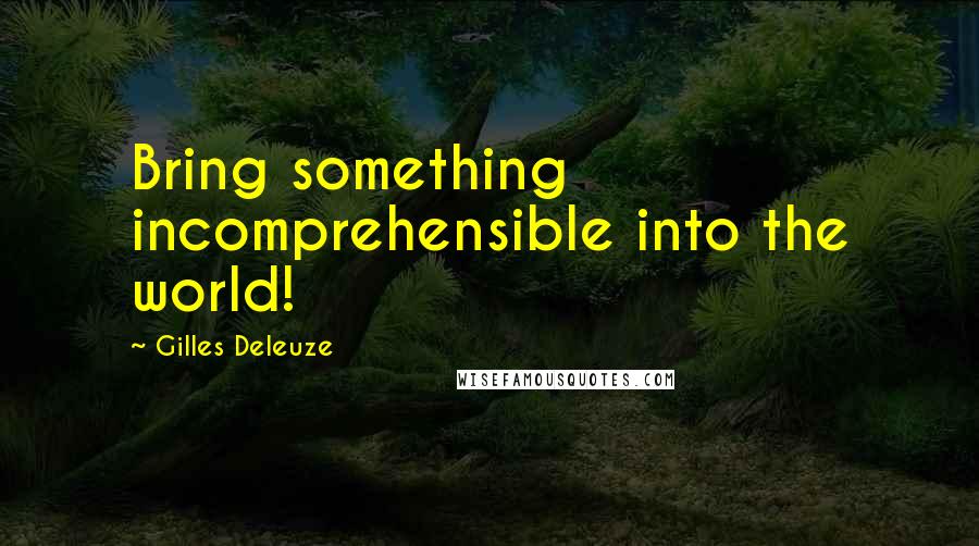 Gilles Deleuze Quotes: Bring something incomprehensible into the world!