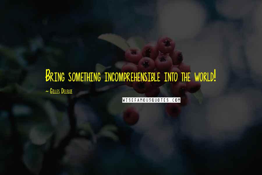 Gilles Deleuze Quotes: Bring something incomprehensible into the world!