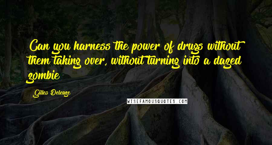 Gilles Deleuze Quotes: Can you harness the power of drugs without them taking over, without turning into a dazed zombie?