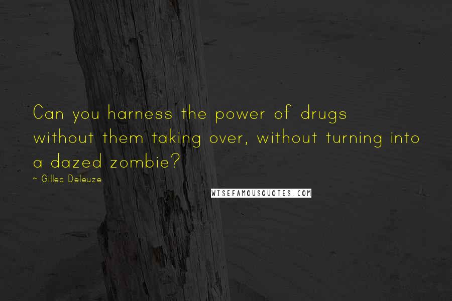 Gilles Deleuze Quotes: Can you harness the power of drugs without them taking over, without turning into a dazed zombie?