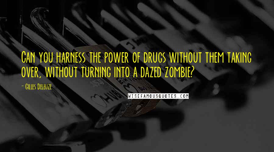 Gilles Deleuze Quotes: Can you harness the power of drugs without them taking over, without turning into a dazed zombie?