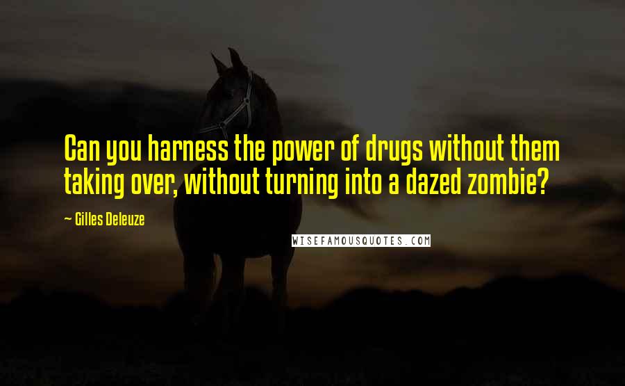 Gilles Deleuze Quotes: Can you harness the power of drugs without them taking over, without turning into a dazed zombie?