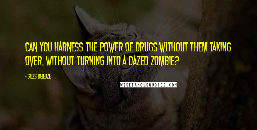 Gilles Deleuze Quotes: Can you harness the power of drugs without them taking over, without turning into a dazed zombie?