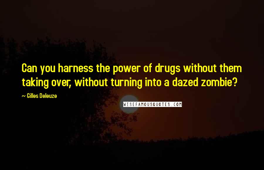 Gilles Deleuze Quotes: Can you harness the power of drugs without them taking over, without turning into a dazed zombie?