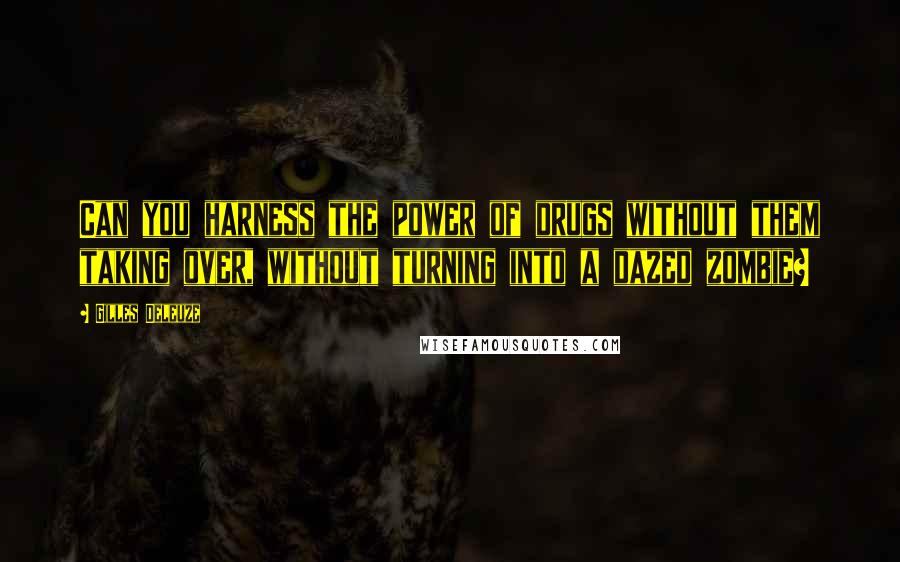 Gilles Deleuze Quotes: Can you harness the power of drugs without them taking over, without turning into a dazed zombie?