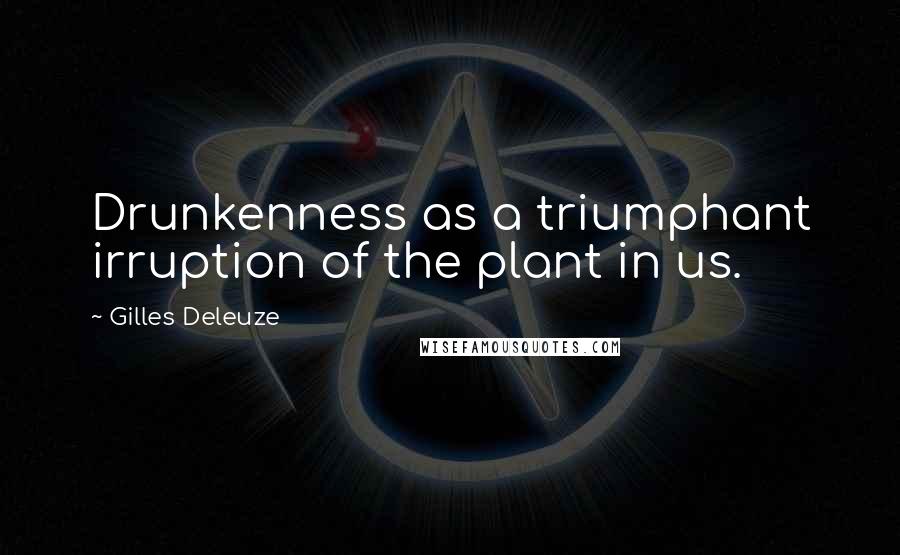 Gilles Deleuze Quotes: Drunkenness as a triumphant irruption of the plant in us.