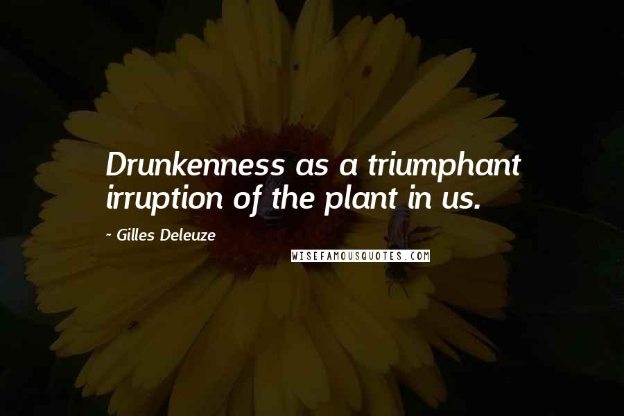 Gilles Deleuze Quotes: Drunkenness as a triumphant irruption of the plant in us.