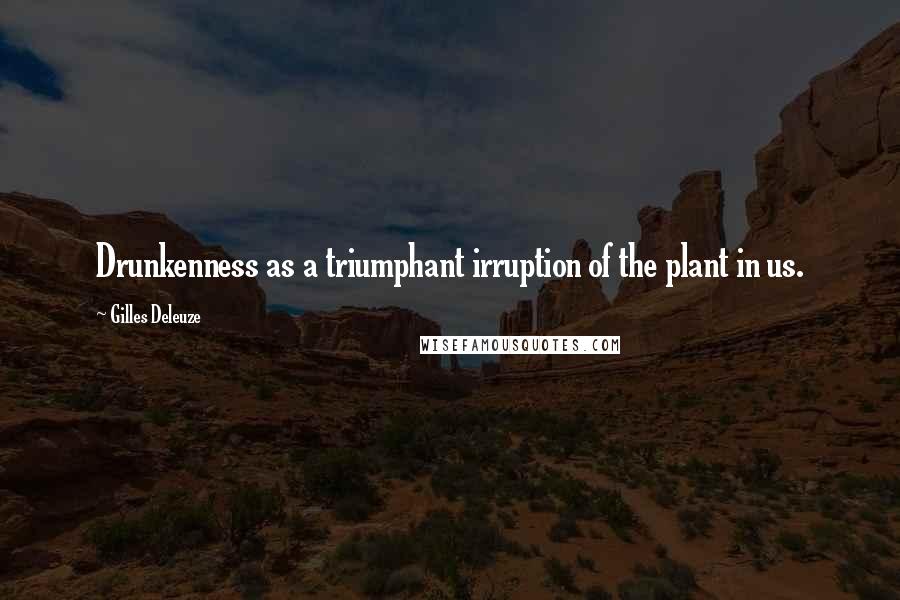 Gilles Deleuze Quotes: Drunkenness as a triumphant irruption of the plant in us.