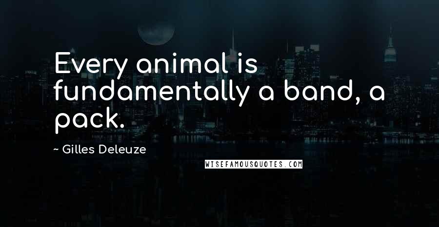 Gilles Deleuze Quotes: Every animal is fundamentally a band, a pack.