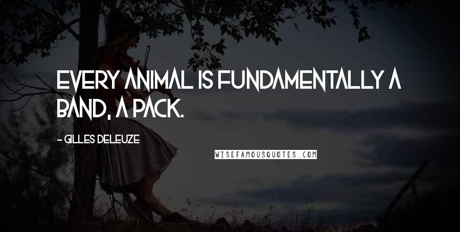 Gilles Deleuze Quotes: Every animal is fundamentally a band, a pack.