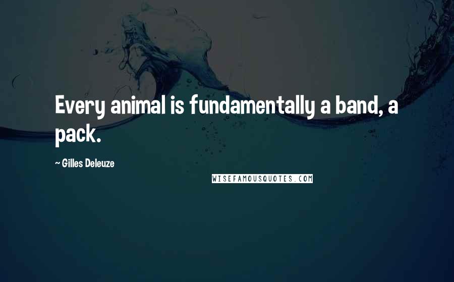 Gilles Deleuze Quotes: Every animal is fundamentally a band, a pack.