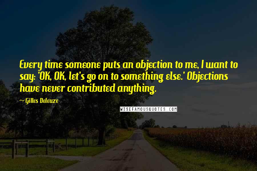 Gilles Deleuze Quotes: Every time someone puts an objection to me, I want to say: 'OK, OK, let's go on to something else.' Objections have never contributed anything.