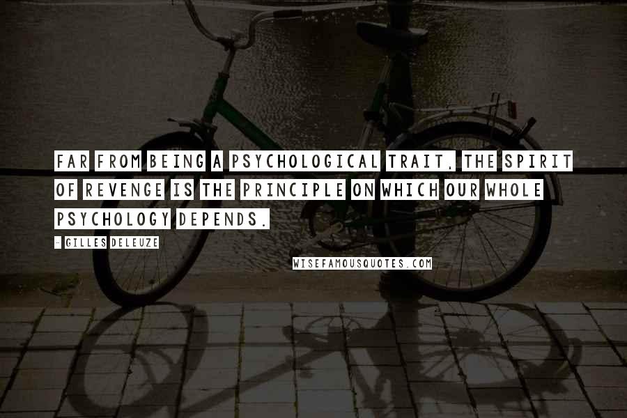 Gilles Deleuze Quotes: Far from being a psychological trait, the spirit of revenge is the principle on which our whole psychology depends.