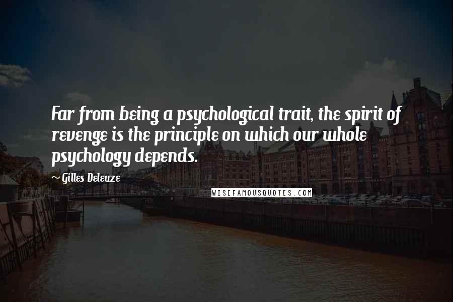 Gilles Deleuze Quotes: Far from being a psychological trait, the spirit of revenge is the principle on which our whole psychology depends.