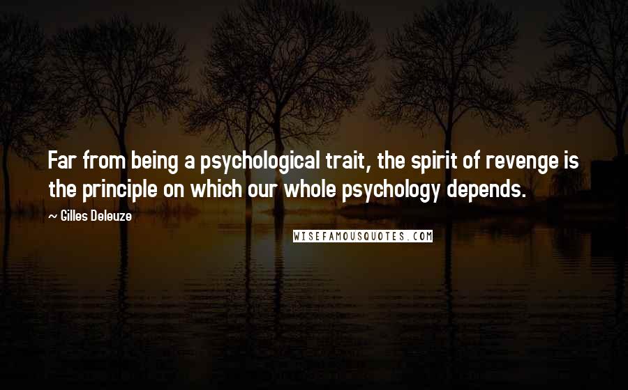 Gilles Deleuze Quotes: Far from being a psychological trait, the spirit of revenge is the principle on which our whole psychology depends.