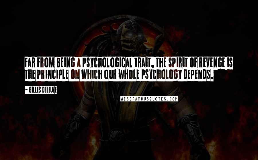 Gilles Deleuze Quotes: Far from being a psychological trait, the spirit of revenge is the principle on which our whole psychology depends.