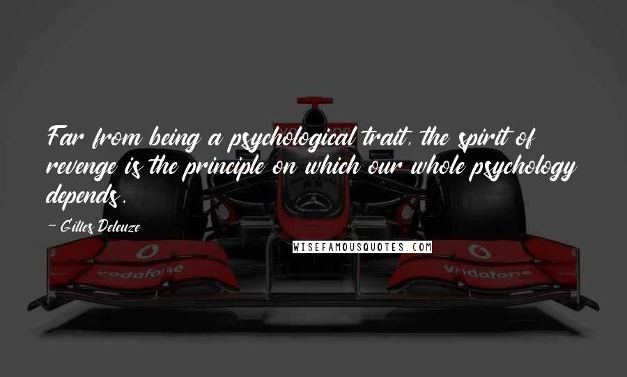 Gilles Deleuze Quotes: Far from being a psychological trait, the spirit of revenge is the principle on which our whole psychology depends.