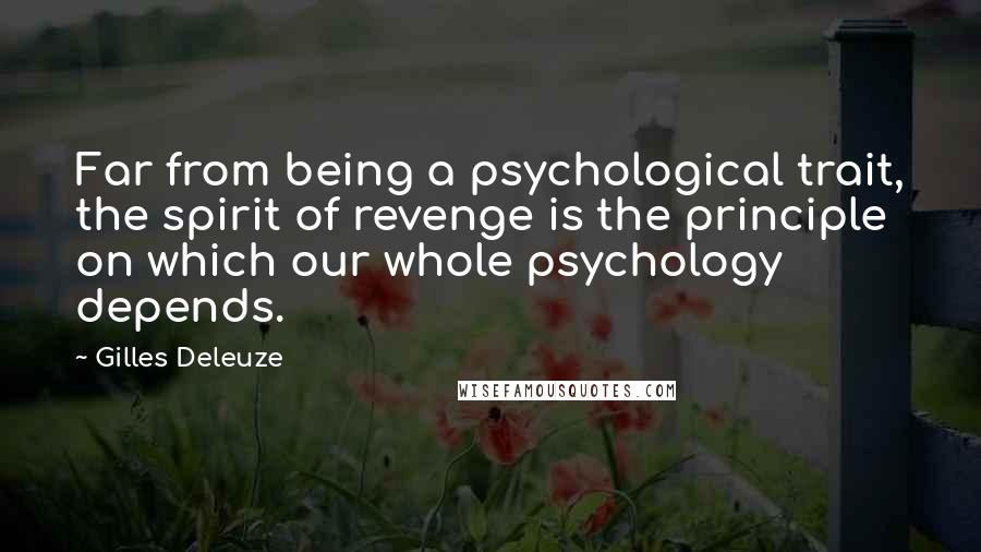 Gilles Deleuze Quotes: Far from being a psychological trait, the spirit of revenge is the principle on which our whole psychology depends.