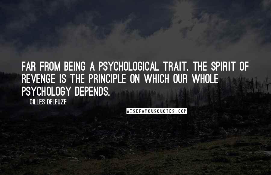 Gilles Deleuze Quotes: Far from being a psychological trait, the spirit of revenge is the principle on which our whole psychology depends.