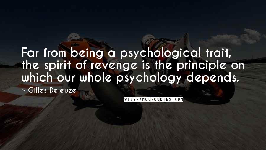 Gilles Deleuze Quotes: Far from being a psychological trait, the spirit of revenge is the principle on which our whole psychology depends.