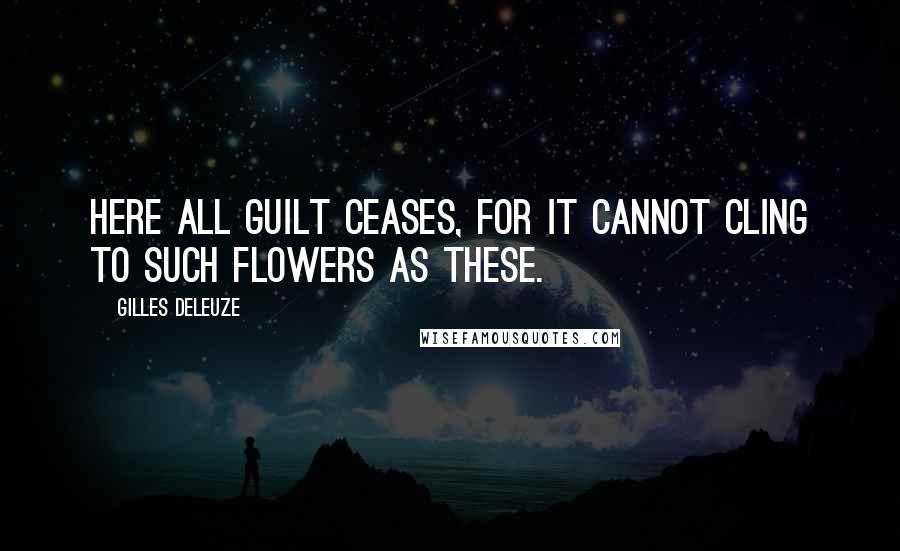 Gilles Deleuze Quotes: Here all guilt ceases, for it cannot cling to such flowers as these.