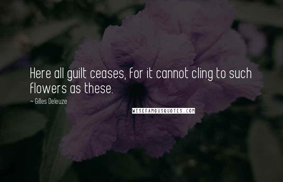 Gilles Deleuze Quotes: Here all guilt ceases, for it cannot cling to such flowers as these.