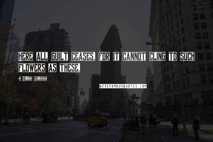 Gilles Deleuze Quotes: Here all guilt ceases, for it cannot cling to such flowers as these.