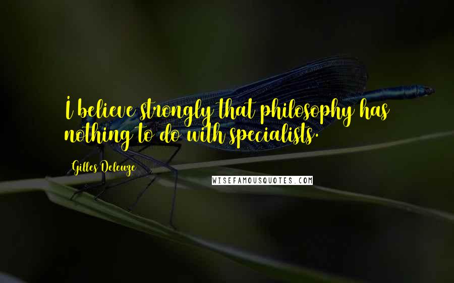 Gilles Deleuze Quotes: I believe strongly that philosophy has nothing to do with specialists.