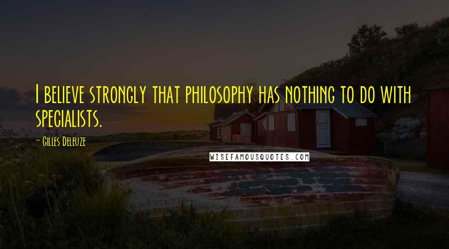 Gilles Deleuze Quotes: I believe strongly that philosophy has nothing to do with specialists.