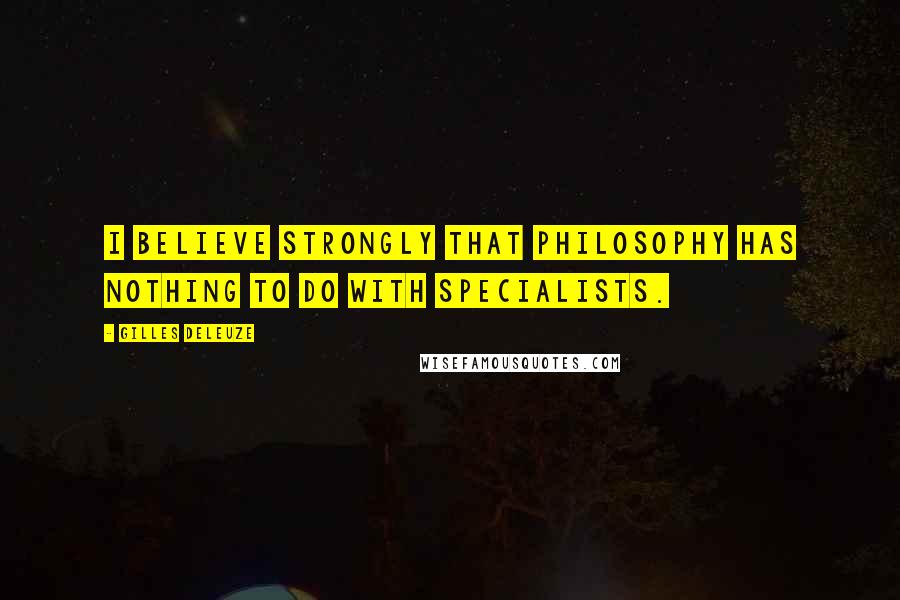 Gilles Deleuze Quotes: I believe strongly that philosophy has nothing to do with specialists.