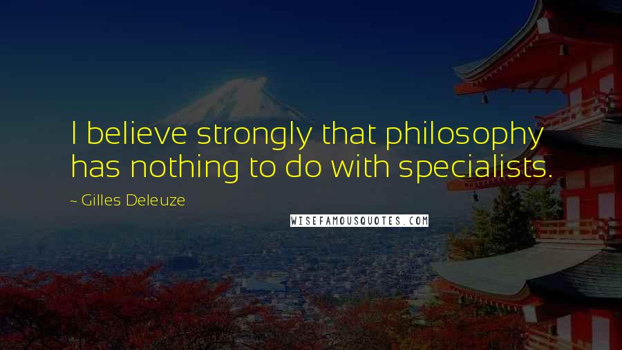 Gilles Deleuze Quotes: I believe strongly that philosophy has nothing to do with specialists.