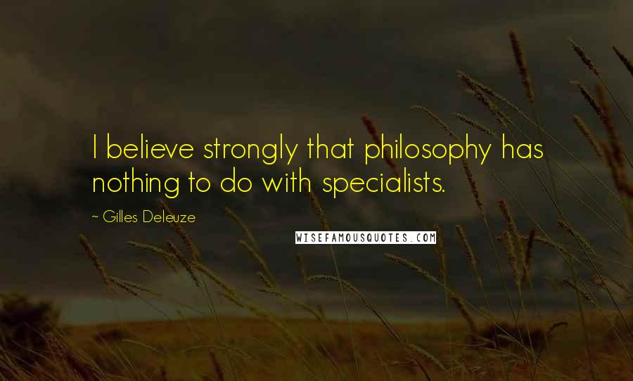 Gilles Deleuze Quotes: I believe strongly that philosophy has nothing to do with specialists.