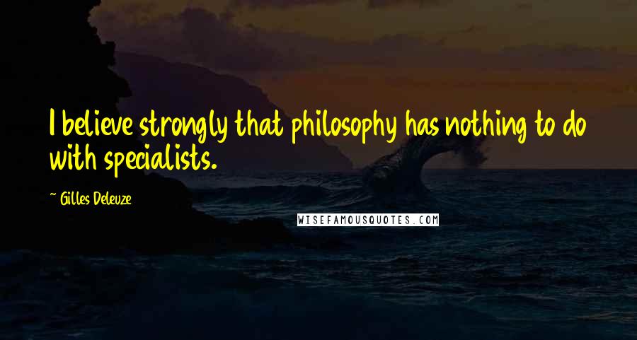 Gilles Deleuze Quotes: I believe strongly that philosophy has nothing to do with specialists.