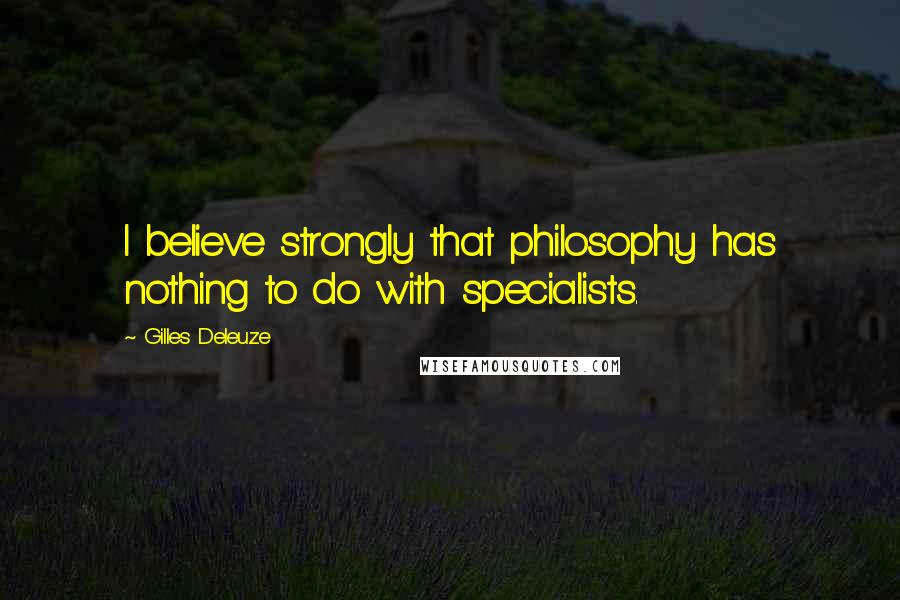 Gilles Deleuze Quotes: I believe strongly that philosophy has nothing to do with specialists.