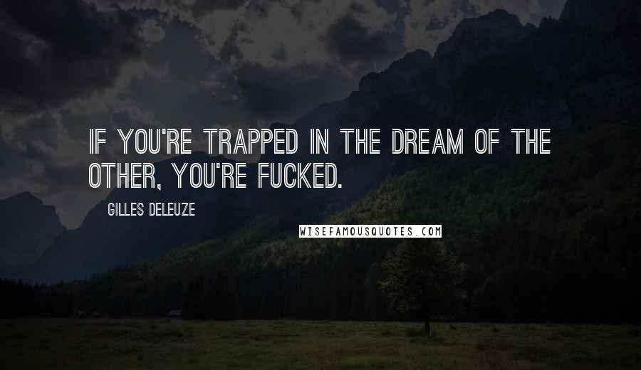 Gilles Deleuze Quotes: If you're trapped in the dream of the Other, you're fucked.