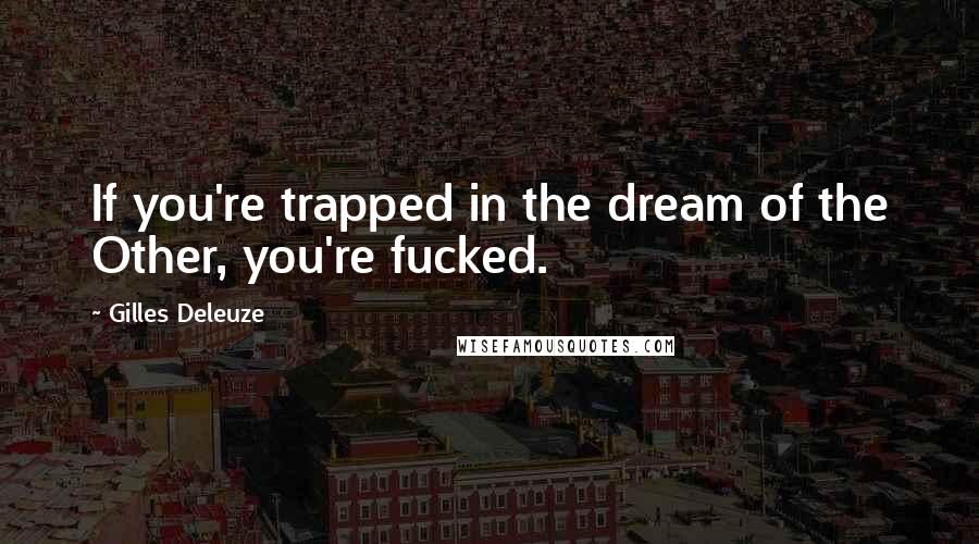 Gilles Deleuze Quotes: If you're trapped in the dream of the Other, you're fucked.