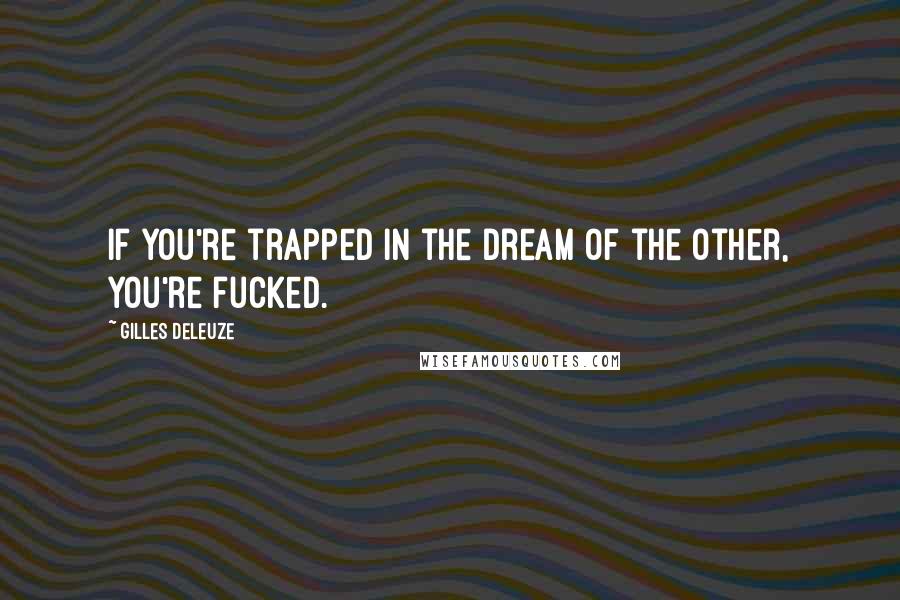 Gilles Deleuze Quotes: If you're trapped in the dream of the Other, you're fucked.