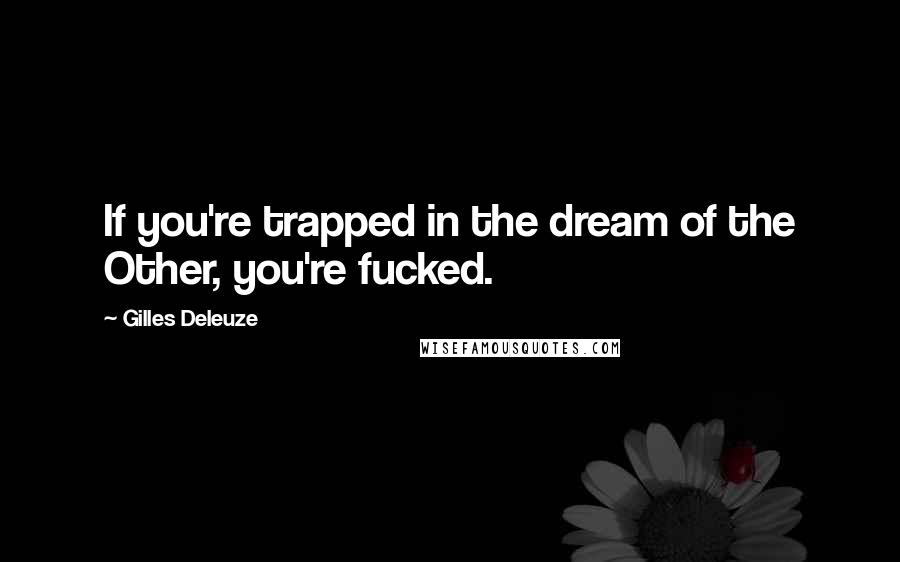 Gilles Deleuze Quotes: If you're trapped in the dream of the Other, you're fucked.