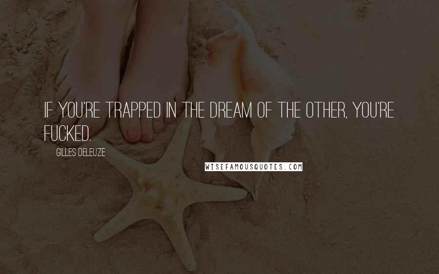 Gilles Deleuze Quotes: If you're trapped in the dream of the Other, you're fucked.