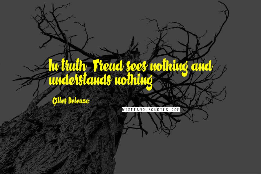 Gilles Deleuze Quotes: In truth, Freud sees nothing and understands nothing.