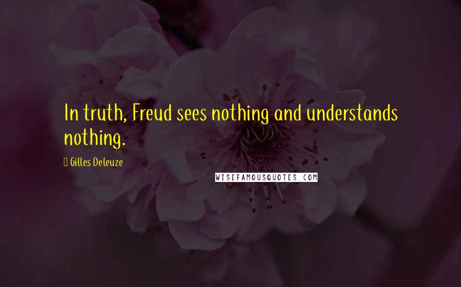 Gilles Deleuze Quotes: In truth, Freud sees nothing and understands nothing.