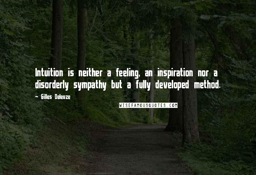 Gilles Deleuze Quotes: Intuition is neither a feeling, an inspiration nor a disorderly sympathy but a fully developed method.