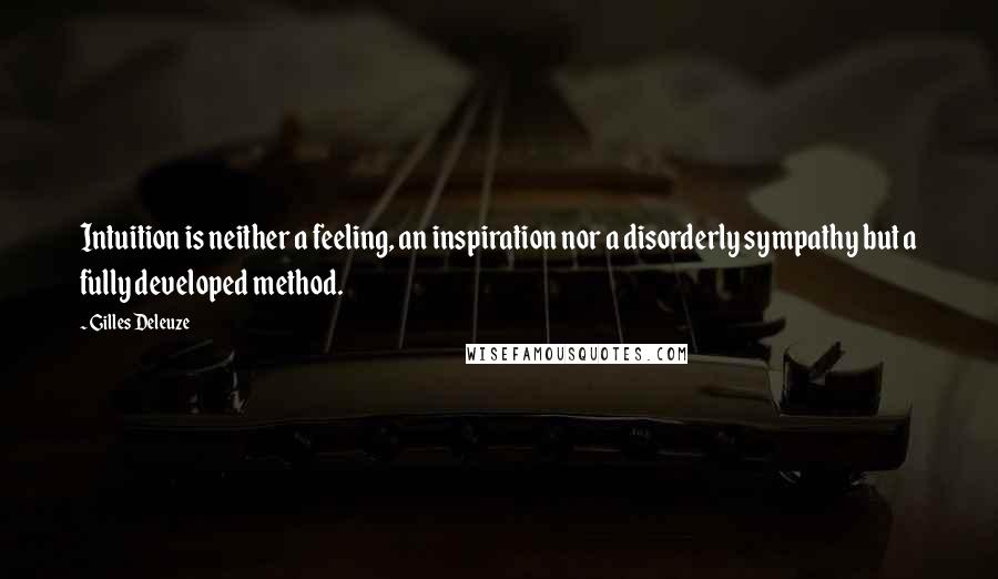 Gilles Deleuze Quotes: Intuition is neither a feeling, an inspiration nor a disorderly sympathy but a fully developed method.