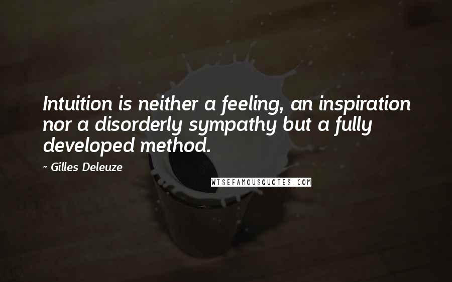 Gilles Deleuze Quotes: Intuition is neither a feeling, an inspiration nor a disorderly sympathy but a fully developed method.