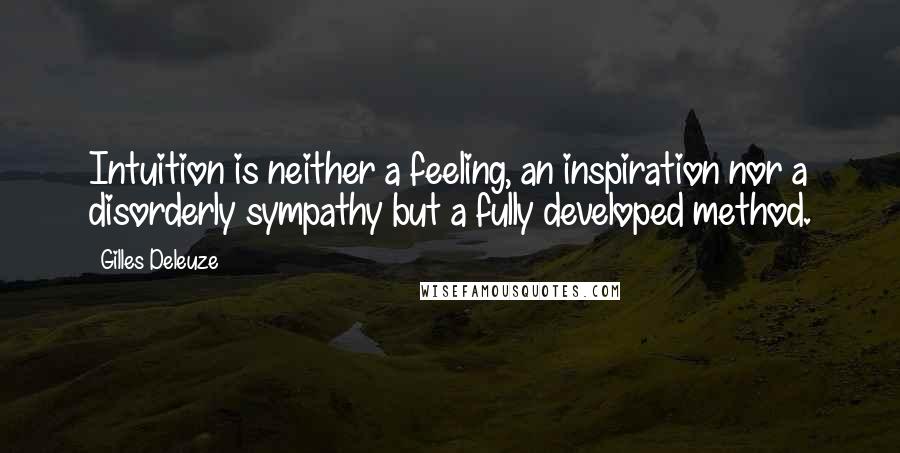 Gilles Deleuze Quotes: Intuition is neither a feeling, an inspiration nor a disorderly sympathy but a fully developed method.