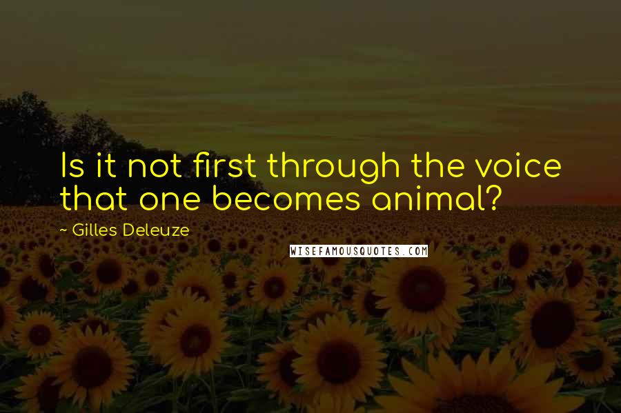 Gilles Deleuze Quotes: Is it not first through the voice that one becomes animal?